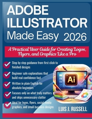 Adobe Illustrator Made Easy 2026: A Practical User Guide for Creating Logos, Flyers, and Graphics Like a Pro by Russell, Luis J.