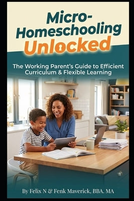 Micro-Homeschooling Unlocked: The Working Parent's Guide to Efficient Curriculum & Flexible Learning by Maverick, Fenk
