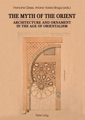 The Myth of the Orient: Architecture and Ornament in the Age of Orientalism by Giese, Francine