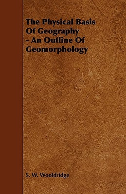 The Physical Basis of Geography - An Outline of Geomorphology by Wooldridge, S. W.