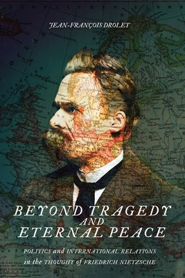 Beyond Tragedy and Eternal Peace: Politics and International Relations in the Thought of Friedrich Nietzsche by Drolet, Jean-François