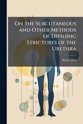 On the Subcutaneous and Other Methods of Dividing Strictures of the Urethra by Dick, Henry