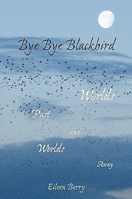 Bye Bye Blackbird: Worlds Past and Worlds Away by Berry, Eileen