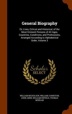 General Biography: Or, Lives, Critical and Historical, of the Most Eminent Persons of All Ages, Countries, Conditions, and Professions, A by Nicholson, William