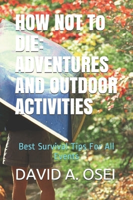HOW NOT To DIE: ADVENTURES AND OUTDOOR ACTIVITIES: Best Survival Tips For All Events by Osei, David a.