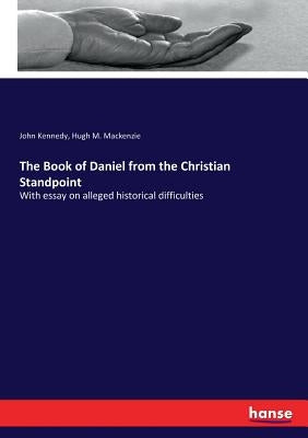 The Book of Daniel from the Christian Standpoint: With essay on alleged historical difficulties by Kennedy, John