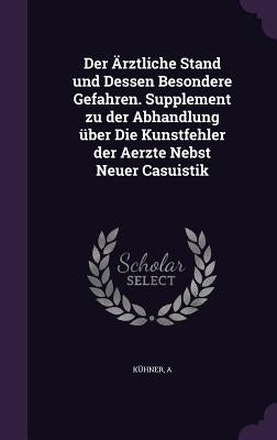 Der Ärztliche Stand und Dessen Besondere Gefahren. Supplement zu der Abhandlung über Die Kunstfehler der Aerzte Nebst Neuer Casuistik by Kühner, A.