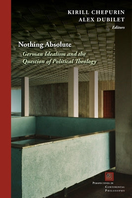 Nothing Absolute: German Idealism and the Question of Political Theology by Chepurin, Kirill
