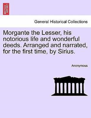 Morgante the Lesser, His Notorious Life and Wonderful Deeds. Arranged and Narrated, for the First Time, by Sirius. by Anonymous