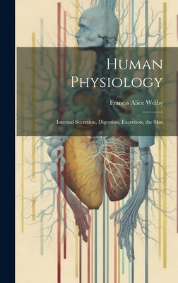 Human Physiology: Internal Secretion, Digestion, Excretion, the Skin by Welby, Francis Alice
