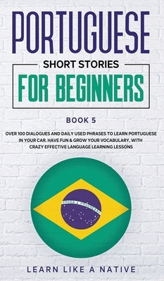 Portuguese Short Stories for Beginners Book 5: Over 100 Dialogues & Daily Used Phrases to Learn Portuguese in Your Car. Have Fun & Grow Your Vocabular by Learn Like a Native