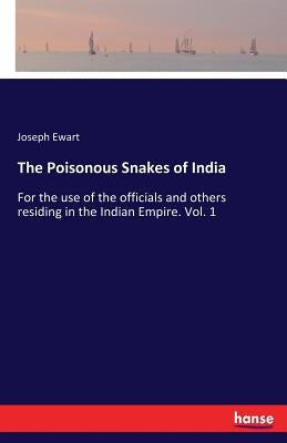 The Poisonous Snakes of India: For the use of the officials and others residing in the Indian Empire. Vol. 1 by Ewart, Joseph