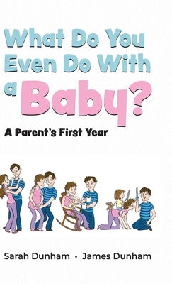 What Do You Even Do With a Baby?: A Parent's First Year by Dunham, Sarah