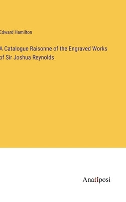 A Catalogue Raisonne of the Engraved Works of Sir Joshua Reynolds by Hamilton, Edward