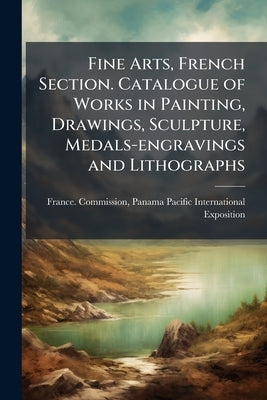 Fine Arts, French Section. Catalogue of Works in Painting, Drawings, Sculpture, Medals-engravings and Lithographs by France Commission, Panama-Pacific Inter