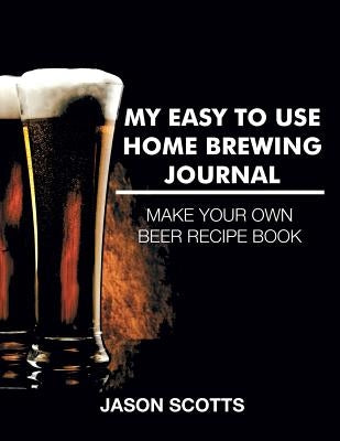 My Easy To Use Home Brewing Journal by Scotts, Jason