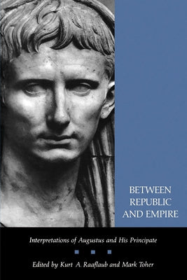 Between Republic and Empire: Interpretations of Augustus and His Principate by Raaflaub, Kurt A.