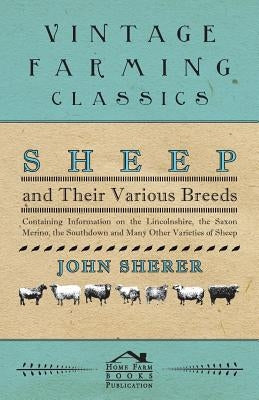 Sheep and Their Various Breeds - Containing Information on the Lincolnshire, the Saxon Merino, the Southdown and Many Other Varieties of Sheep by Sherer, John