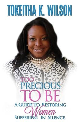 Too Precious To Be: A Guide to Restoring Women Suffering in Silence by Wilson, Tokeitha K.