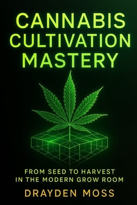 Cannabis Cultivation Mastery: From Seed to Harvest in the Modern Grow Room: A Scientific Approach to Breeding, Phenohunting, and Genetic Optimization by Munrow, Danny