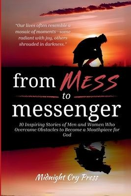 From Mess to Messenger: 10 Inspiring Stories of Men and Women Who Overcame Obstacles to Become a Mouthpiece for God by Midnight Cry Press