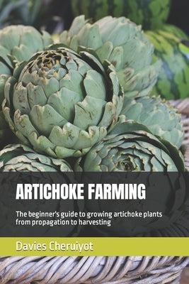 Artichoke Farming: The beginner's guide to growing artichoke plants from propagation to harvesting by Cheruiyot, Davies