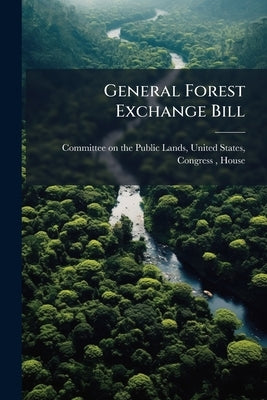 General Forest Exchange Bill by Committee on the Public Lands, United S.