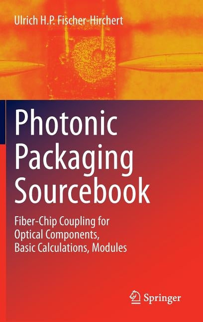 Photonic Packaging Sourcebook: Fiber-Chip Coupling for Optical Components, Basic Calculations, Modules by Fischer-Hirchert, Ulrich H. P.