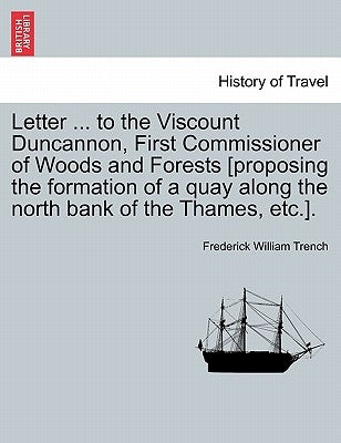 Letter ... to the Viscount Duncannon, First Commissioner of Woods and Forests [proposing the Formation of a Quay Along the North Bank of the Thames, E by Trench, Frederick William