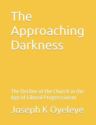 The Approaching Darkness: The Decline of the Church in the Age of Liberal Progressivism by Oyeleye DM, Joseph K.