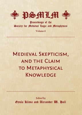 Medieval Skepticism, and the Claim to Metaphysical Knowledge (Volume 6: Proceedings of the Society for Medieval Logic and Metaphysics) by Klima, Gyula