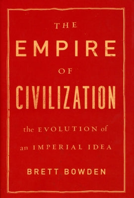 The Empire of Civilization: The Evolution of an Imperial Idea by Bowden, Brett