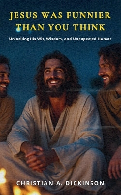 Jesus Was Funnier Than You Think: Unlocking His Wit, Wisdom, and Unexpected Humor by Dickinson, Christian A.