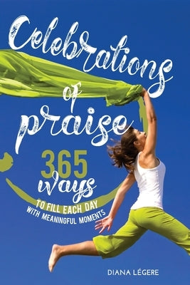Celebrations of Praise: 365 Ways To Fill Each Day With Meaningful Moments by Legere, Diana