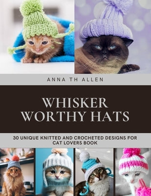 Whisker Worthy Hats: 30 Unique Knitted and Crocheted Designs for Cat Lovers Book by Allen, Anna Th