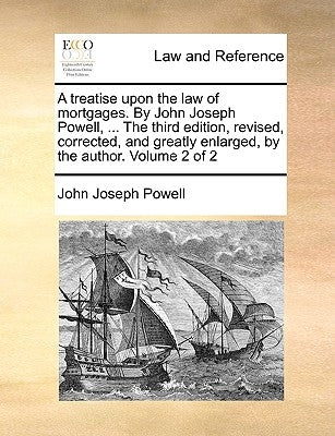 A treatise upon the law of mortgages. By John Joseph Powell, ... The third edition, revised, corrected, and greatly enlarged, by the author. Volume 2 by Powell, John Joseph