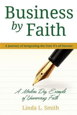 Business by Faith Vol. I: A Journey of Integrating the Four D's of Success by Smith, Linda L.