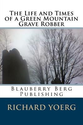 The Life and Times of a Green Mountain Grave Robber by Yoerg, Richard