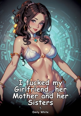 I fucked my Girlfriend, her Mother and her Sisters. 5: Collection of Adult and Erotic Manga Stories with Nude Pictures by White, Emily