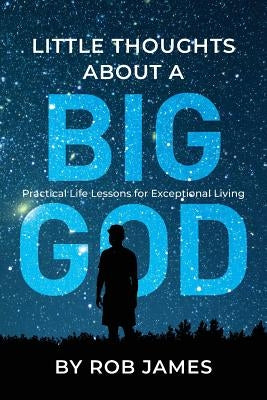 Little Thoughts About a Big God: Practical Life Lessons for Exceptional Living by James, Rob