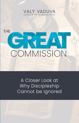 The Great Commission: A Closer Look at Why Discipleship Cannot Be Ignored by Vaduva, Valy