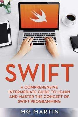 Swift: A Comprehensive Intermediate Guide to Learn and Master the Concept of Swift Programming by Martin, Mg