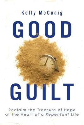 Good Guilt: Reclaim the Treasure of Hope at the Heart of a Repentant Life by McCuaig, Kelly