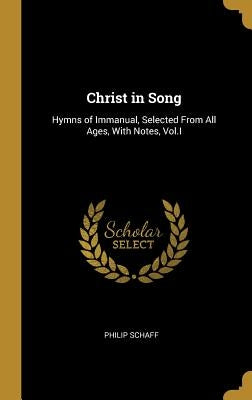 Christ in Song: Hymns of Immanual, Selected From All Ages, With Notes, Vol.I by Schaff, Philip