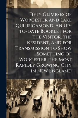 Fifty Glimpses of Worcester and Lake Quinsigamond. An Up-to-date Booklet for the Visitor, the Resident, and for Transmission to Show Something of Worc by Anonymous