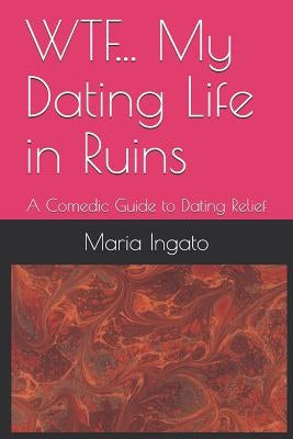 WTF... My Dating Life in Ruins: A Comedic Guide to Dating Relief by Ingato, Maria