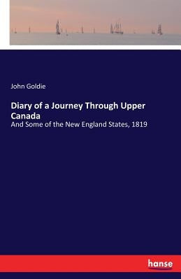 Diary of a Journey Through Upper Canada: And Some of the New England States, 1819 by Goldie, John