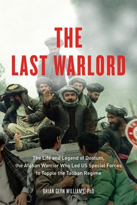 The Last Warlord: The Life and Legend of Dostum, the Afghan Warrior Who Led US Special Forces to Topple the Taliban Regime by Williams, Brian Glyn