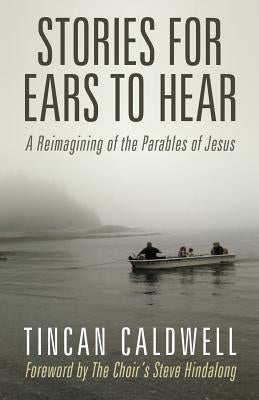 Stories for Ears to Hear: A Reimagining of the Parables of Jesus by Caldwell, Tincan