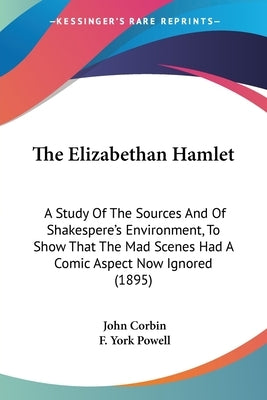 The Elizabethan Hamlet: A Study Of The Sources And Of Shakespere's Environment, To Show That The Mad Scenes Had A Comic Aspect Now Ignored (1895) by Corbin, John